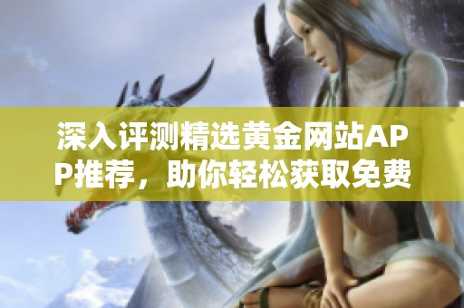 深入評(píng)測(cè)精選黃金網(wǎng)站APP推薦，助你輕松獲取免費(fèi)入口信息