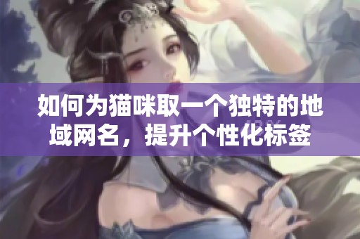如何為貓咪取一個獨特的地域網(wǎng)名，提升個性化標(biāo)簽