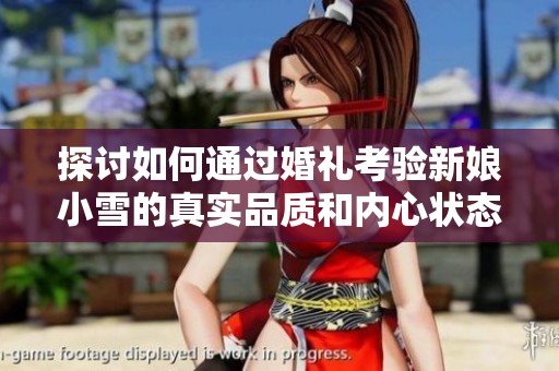 探討如何通過婚禮考驗(yàn)新娘小雪的真實(shí)品質(zhì)和內(nèi)心狀態(tài) 探討如何通過婚禮考驗(yàn)新娘小雪的真實(shí)品質(zhì)和內(nèi)心狀態(tài)