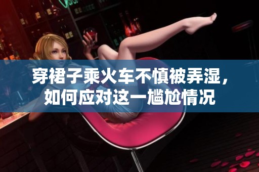 穿裙子乘火車不慎被弄濕，如何應(yīng)對這一尷尬情況