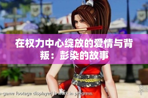 在權(quán)力中心綻放的愛(ài)情與背叛：彭染的故事