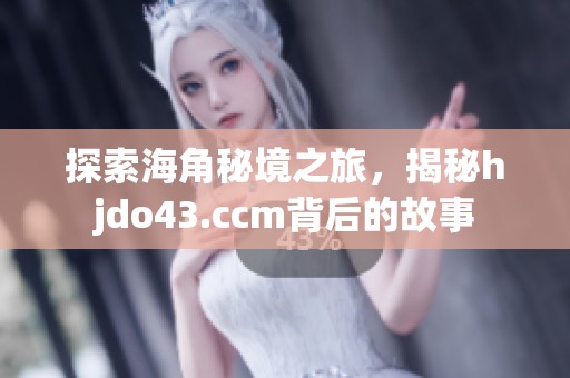 探索海角秘境之旅，揭秘hjdo43.ccm背后的故事