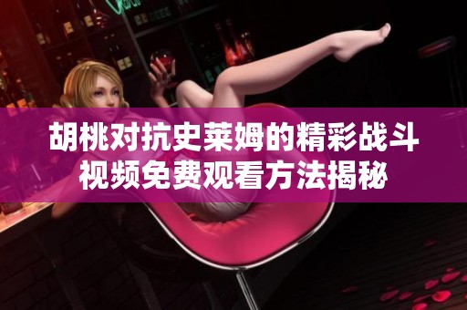 胡桃對抗史萊姆的精彩戰(zhàn)斗視頻免費觀看方法揭秘