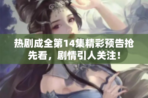 熱劇成全第14集精彩預(yù)告搶先看，劇情引人關(guān)注！