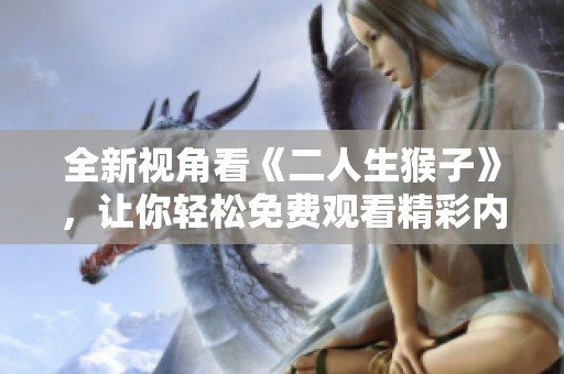 全新視角看《二人生猴子》，讓你輕松免費(fèi)觀看精彩內(nèi)容