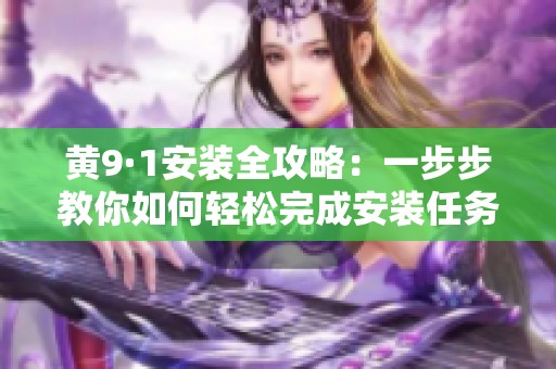 黃9·1安裝全攻略：一步步教你如何輕松完成安裝任務(wù)