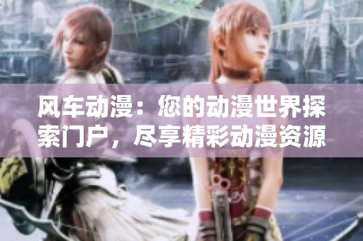 風車動漫：您的動漫世界探索門戶，盡享精彩動漫資源與資訊