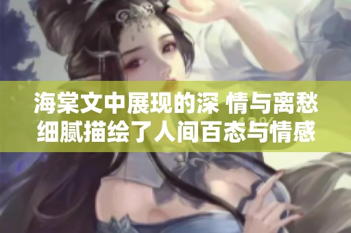 海棠文中展現(xiàn)的深 情與離愁細(xì)膩描繪了人間百態(tài)與情感糾葛