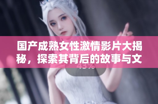國產(chǎn)成熟女性激情影片大揭秘，探索其背后的故事與文化