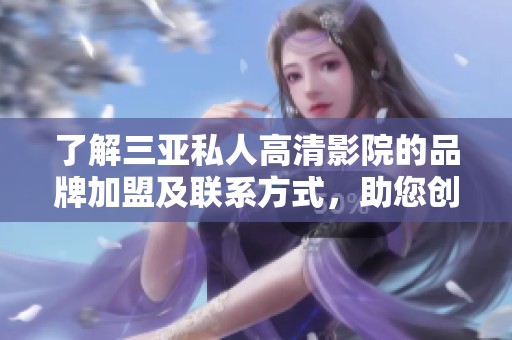 了解三亞私人高清影院的品牌加盟及聯(lián)系方式，助您創(chuàng)業(yè)成功