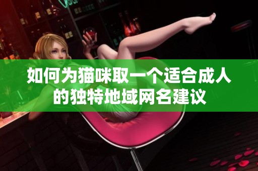 如何為貓咪取一個(gè)適合成人的獨(dú)特地域網(wǎng)名建議