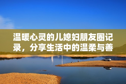 溫暖心靈的兒媳婦朋友圈記錄，分享生活中的溫柔與善良