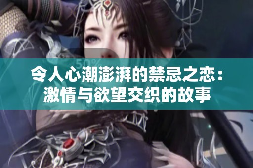 令人心潮澎湃的禁忌之戀：激情與欲望交織的故事