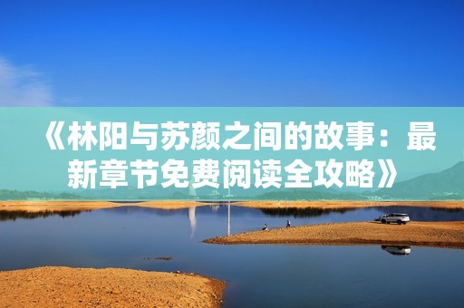 《林陽(yáng)與蘇顏之間的故事：最新章節(jié)免費(fèi)閱讀全攻略》
