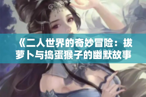 《二人世界的奇妙冒險(xiǎn)：拔蘿卜與搗蛋猴子的幽默故事》