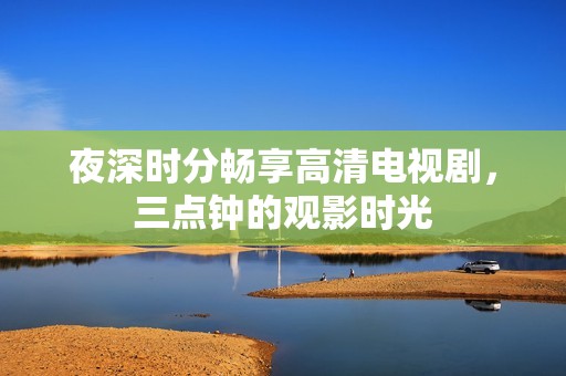 夜深時分暢享高清電視劇，三點(diǎn)鐘的觀影時光