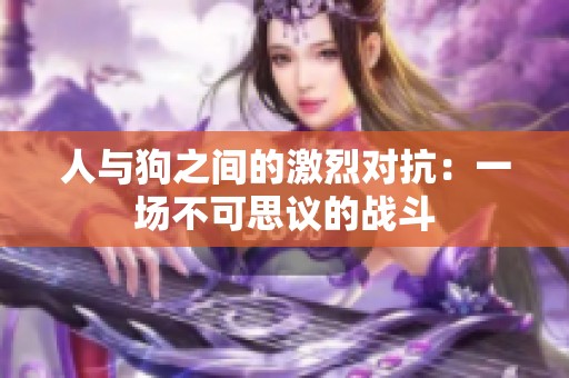 人與狗之間的激烈對(duì)抗：一場(chǎng)不可思議的戰(zhàn)斗