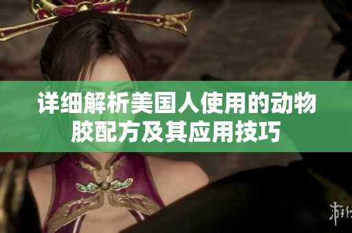 詳細(xì)解析美國人使用的動(dòng)物膠配方及其應(yīng)用技巧