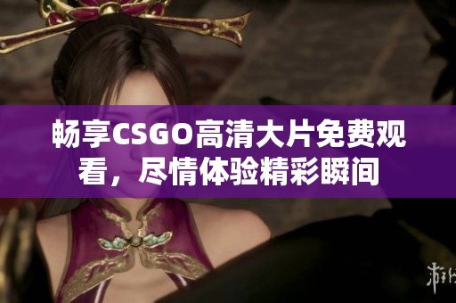暢享CSGO高清大片免費(fèi)觀看，盡情體驗(yàn)精彩瞬間