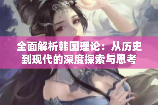 全面解析韓國理論：從歷史到現(xiàn)代的深度探索與思考