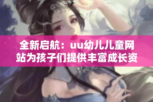 全新啟航：uu幼兒兒童網(wǎng)站為孩子們提供豐富成長資源