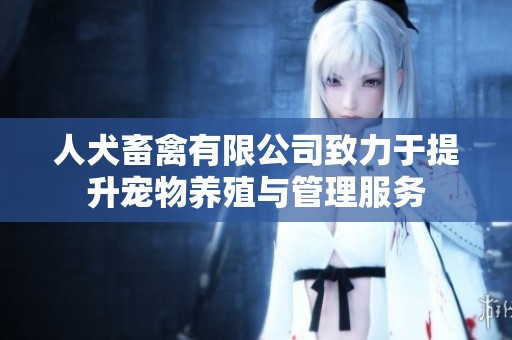 人犬畜禽有限公司致力于提升寵物養(yǎng)殖與管理服務(wù)