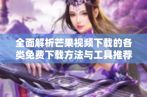 全面解析芒果視頻下載的各類免費下載方法與工具推薦