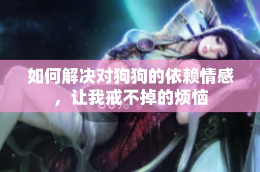 如何解決對(duì)狗狗的依賴情感，讓我戒不掉的煩惱