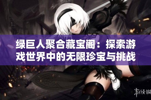 綠巨人聚合藏寶閣：探索游戲世界中的無限珍寶與挑戰(zhàn)