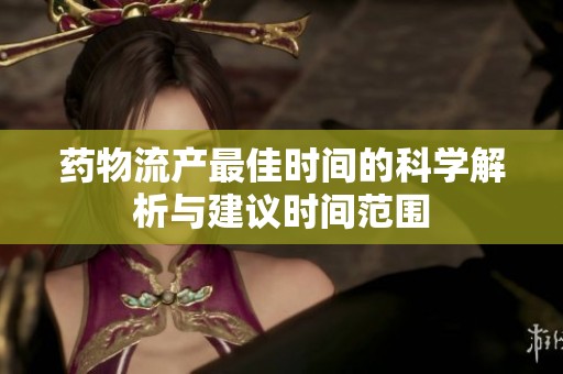 藥物流產(chǎn)最佳時間的科學(xué)解析與建議時間范圍