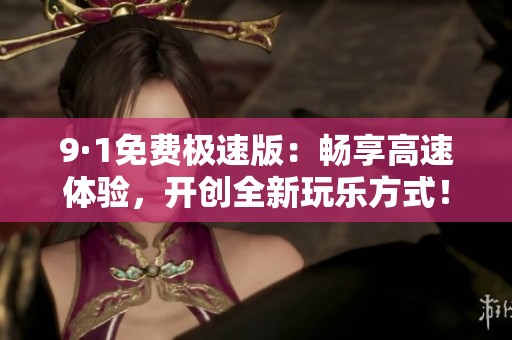 9·1免費極速版：暢享高速體驗，開創(chuàng)全新玩樂方式！
