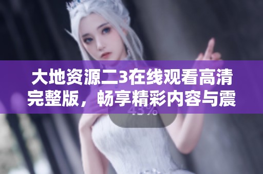 大地資源二3在線觀看高清完整版，暢享精彩內(nèi)容與震撼畫面