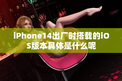 iPhone14出廠時搭載的iOS版本具體是什么呢