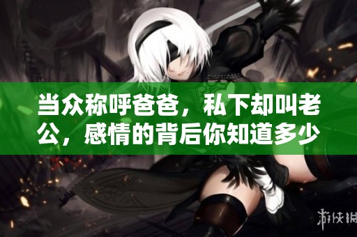 當(dāng)眾稱呼爸爸，私下卻叫老公，感情的背后你知道多少？