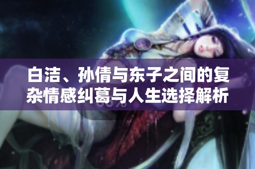 白潔、孫倩與東子之間的復雜情感糾葛與人生選擇解析