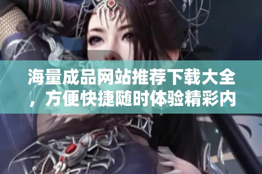 海量成品網(wǎng)站推薦下載大全，方便快捷隨時體驗精彩內(nèi)容
