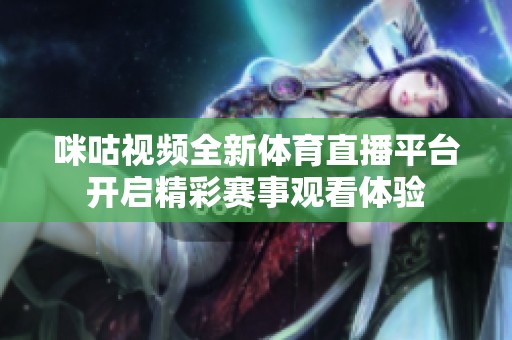 咪咕視頻全新體育直播平臺(tái)開啟精彩賽事觀看體驗(yàn)