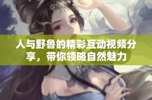 人與野魯?shù)木驶右曨l分享，帶你領(lǐng)略自然魅力