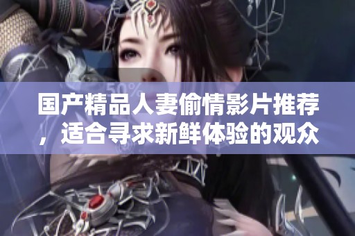 國產(chǎn)精品人妻偷情影片推薦，適合尋求新鮮體驗(yàn)的觀眾