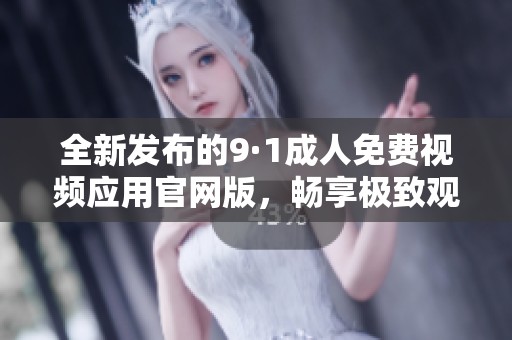 全新發(fā)布的9·1成人免費(fèi)視頻應(yīng)用官網(wǎng)版，暢享極致觀影體驗(yàn)