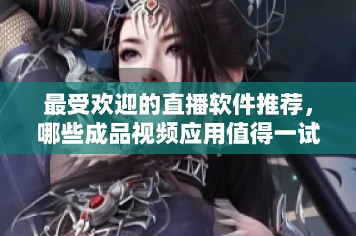 最受歡迎的直播軟件推薦，哪些成品視頻應(yīng)用值得一試