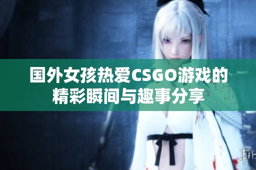 國外女孩熱愛CSGO游戲的精彩瞬間與趣事分享