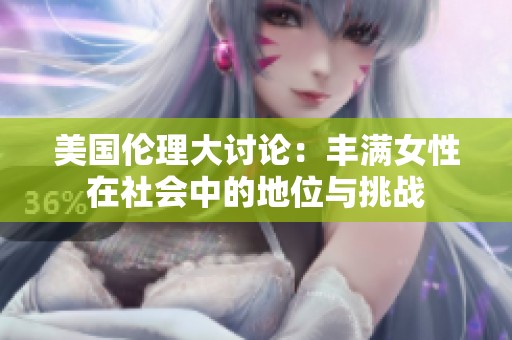 美國倫理大討論：豐滿女性在社會中的地位與挑戰(zhàn)