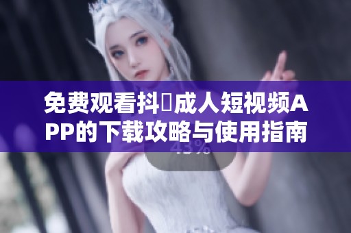 免費(fèi)觀看抖抈成人短視頻APP的下載攻略與使用指南
