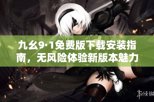 九幺9·1免費版下載安裝指南，無風(fēng)險體驗新版本魅力