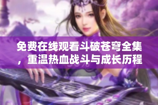免費在線觀看斗破蒼穹全集，重溫?zé)嵫獞?zhàn)斗與成長歷程