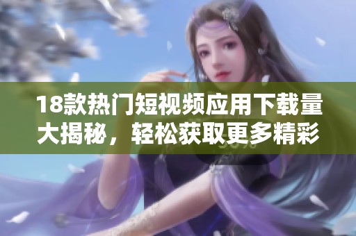 18款熱門短視頻應(yīng)用下載量大揭秘，輕松獲取更多精彩內(nèi)容
