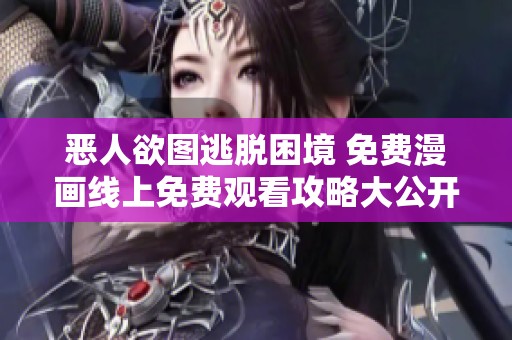 惡人欲圖逃脫困境 免費漫畫線上免費觀看攻略大公開