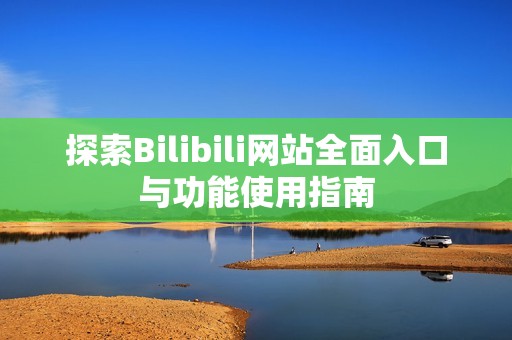 探索Bilibili網(wǎng)站全面入口與功能使用指南