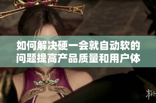如何解決硬一會(huì)就自動(dòng)軟的問(wèn)題提高產(chǎn)品質(zhì)量和用戶體驗(yàn)